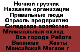 Ночной грузчик › Название организации ­ Правильные люди › Отрасль предприятия ­ Складское хозяйство › Минимальный оклад ­ 28 000 - Все города Работа » Вакансии   . Ханты-Мансийский,Мегион г.